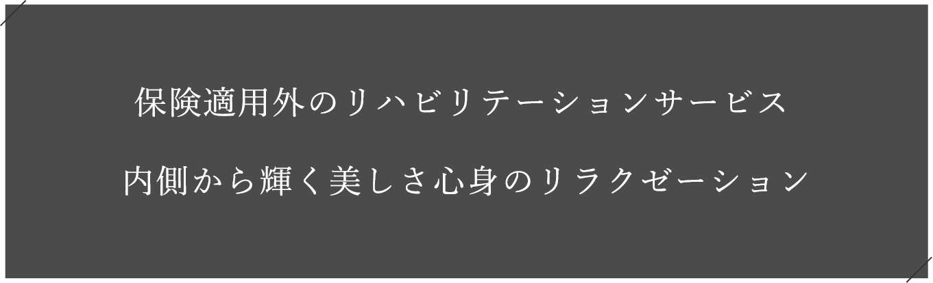 保険適用外のリハビリテーションサービス 内側から輝く美しさ心身のリラクゼーション 痩せたい、美しくなりたい、リラックス、身体の不調 ありたい姿に合わせたメニューをご提案